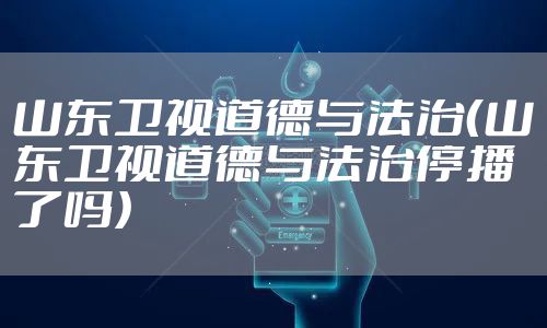 山东卫视道德与法治（山东卫视道德与法治停播了吗）