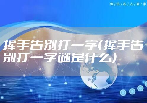 挥手告别打一字（挥手告别打一字谜是什么）