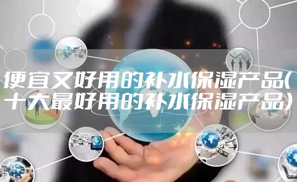 便宜又好用的补水保湿产品（十大最好用的补水保湿产品）