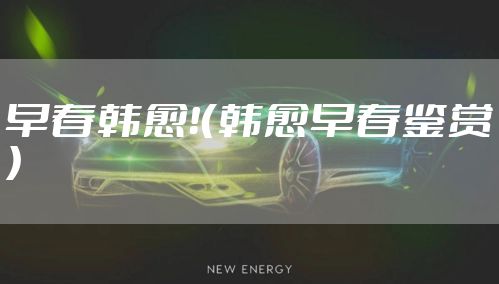 早春韩愈！（韩愈早春鉴赏）