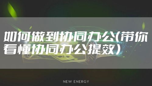 如何做到协同办公（带你看懂协同办公提效）