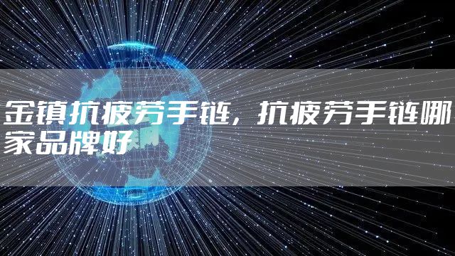 金镇抗疲劳手链，抗疲劳手链哪家品牌好