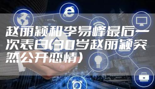 赵丽颖和李易峰最后一次表白（30岁赵丽颖突然公开恋情）