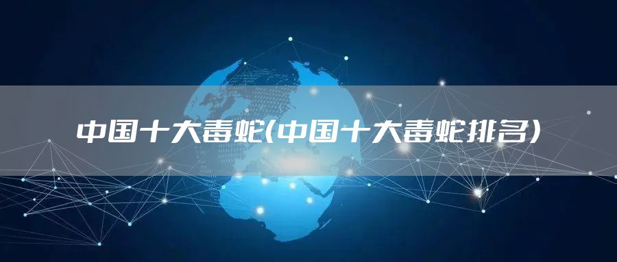 中国十大毒蛇（中国十大毒蛇排名）
