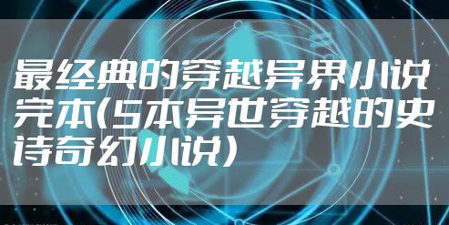 最经典的穿越异界小说完本（5本异世穿越的史诗奇幻小说）