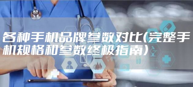 各种手机品牌参数对比（完整手机规格和参数终极指南）