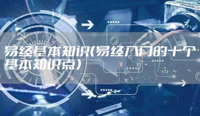易经基本知识（易经入门的十个基本知识点）