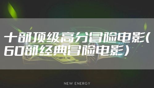 十部顶级高分冒险电影（60部经典冒险电影）