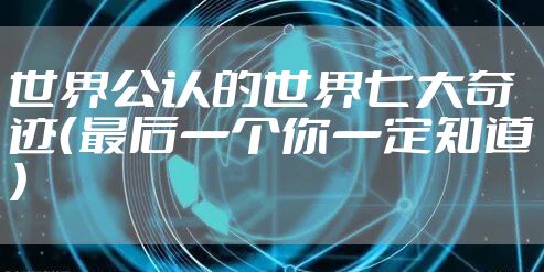 世界公认的世界七大奇迹（最后一个你一定知道）