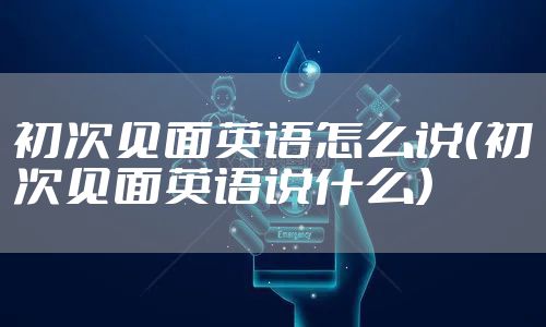 初次见面英语怎么说（初次见面英语说什么）