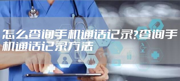 怎么查询手机通话记录？查询手机通话记录方法