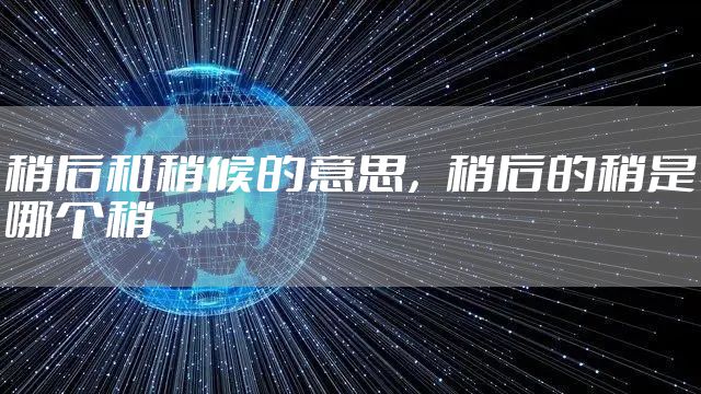 稍后和稍候的意思，稍后的稍是哪个稍