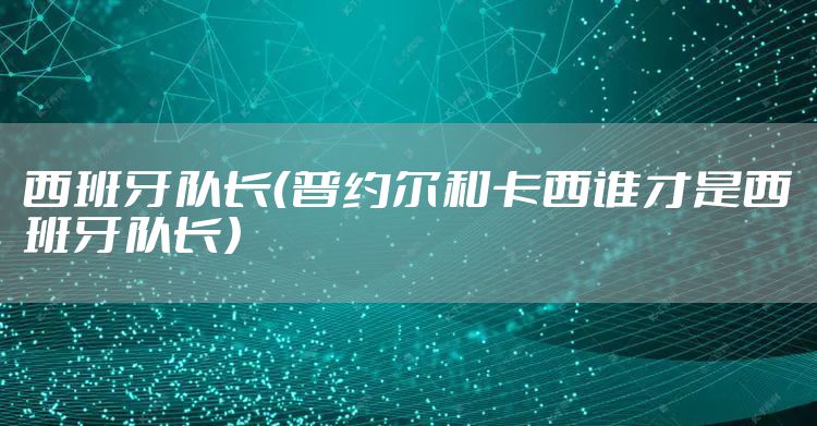 西班牙队长（普约尔和卡西谁才是西班牙队长）