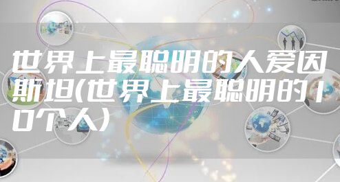 世界上最聪明的人爱因斯坦（世界上最聪明的10个人）