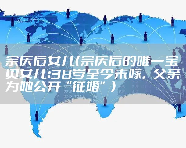 宗庆后女儿（宗庆后的唯一宝贝女儿：38岁至今未嫁，父亲为她公开“征婚”）