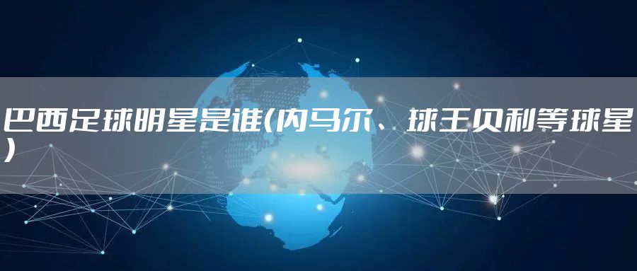 巴西足球明星是谁（内马尔、球王贝利等球星）