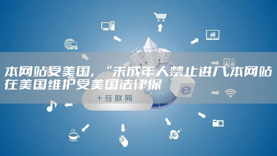 本网站受美国，“未成年人禁止进入,本网站在美国维护受美国法律保
