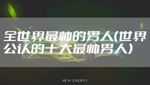 全世界最帅的男人（世界公认的十大最帅男人）
