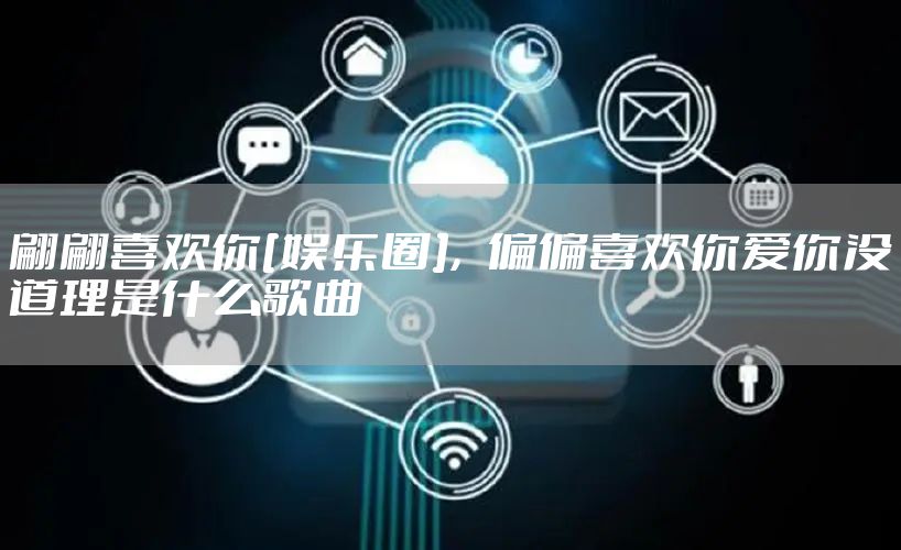 翩翩喜欢你[娱乐圈]，偏偏喜欢你爱你没道理是什么歌曲