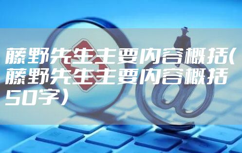 藤野先生主要内容概括（藤野先生主要内容概括50字）