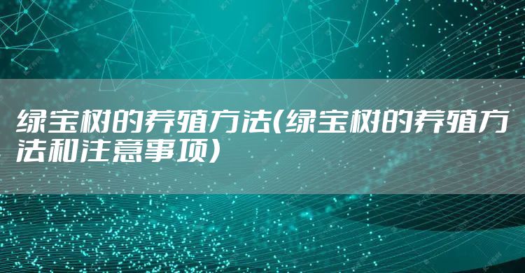绿宝树的养殖方法（绿宝树的养殖方法和注意事项）