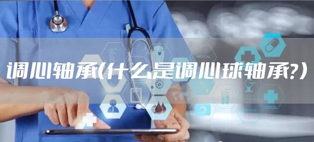 调心轴承（什么是调心球轴承？）