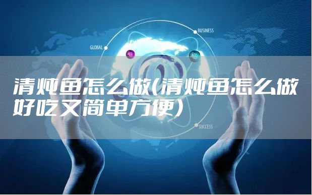清炖鱼怎么做（清炖鱼怎么做好吃又简单方便）