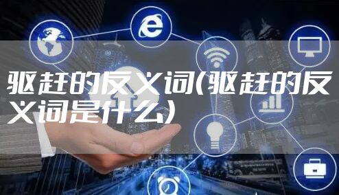 驱赶的反义词（驱赶的反义词是什么）