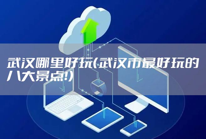 武汉哪里好玩（武汉市最好玩的八大景点！）