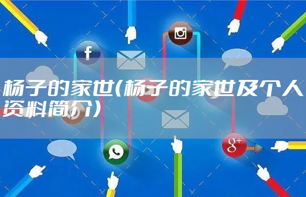 杨子的家世（杨子的家世及个人资料简介）