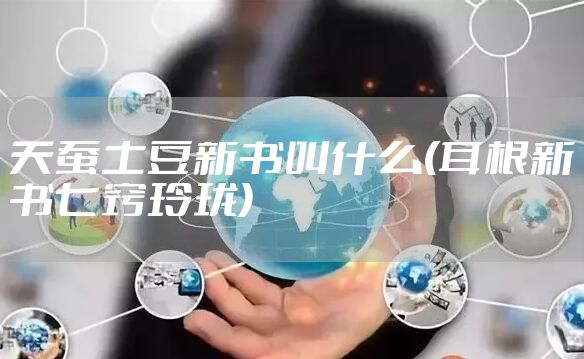 天蚕土豆新书叫什么(耳根新书七窍玲珑)