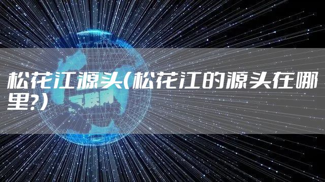 松花江源头（松花江的源头在哪里？）