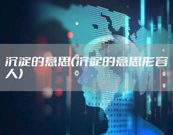 沉淀的意思（沉淀的意思形容人）