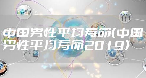 中国男性平均寿命（中国男性平均寿命2019）