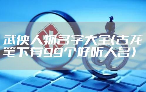 武侠人物名字大全（古龙笔下有99个好听人名）