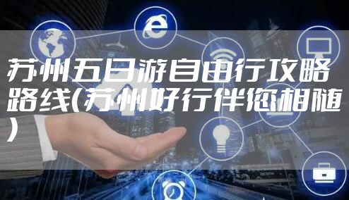 苏州五日游自由行攻略路线（苏州好行伴您相随）