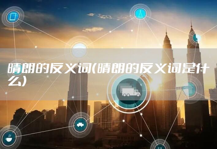 晴朗的反义词（晴朗的反义词是什么）