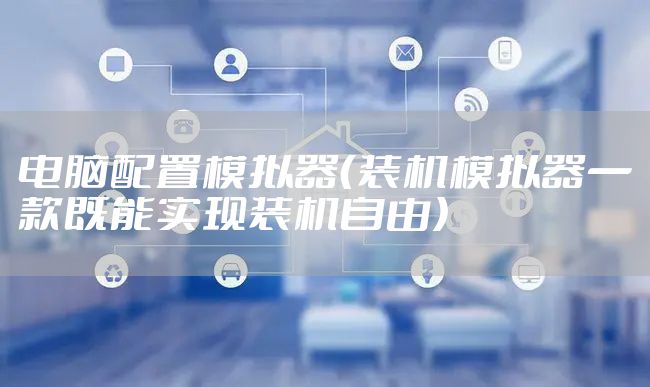 电脑配置模拟器（装机模拟器一款既能实现装机自由）