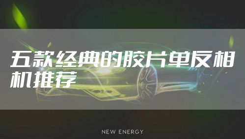 五款经典的胶片单反相机推荐
