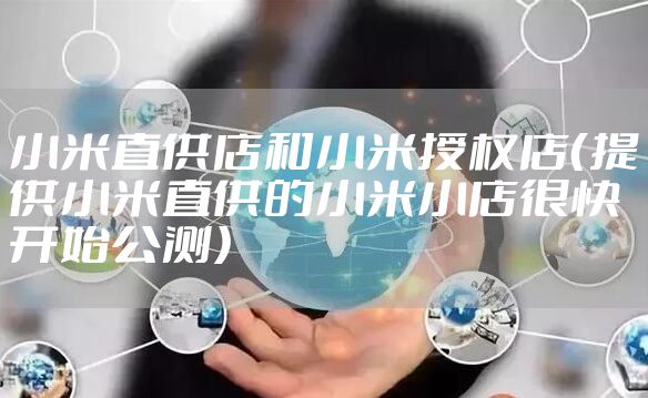 小米直供店和小米授权店（提供小米直供的小米小店很快开始公测）