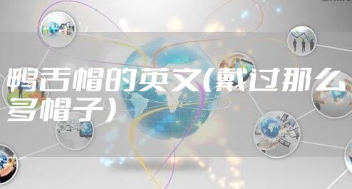 鸭舌帽的英文（戴过那么多帽子）
