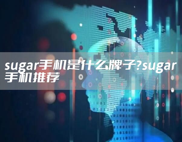 sugar手机是什么牌子？sugar手机推荐