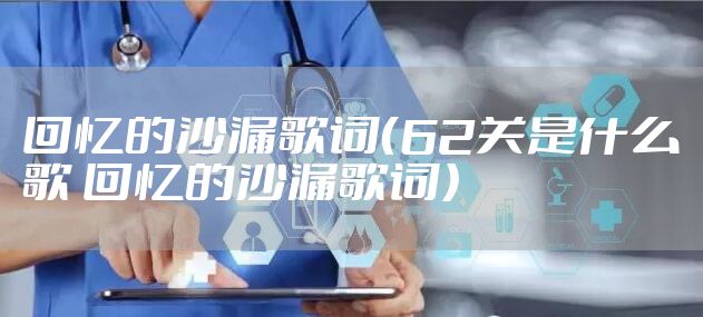 回忆的沙漏歌词（62关是什么歌 回忆的沙漏歌词）