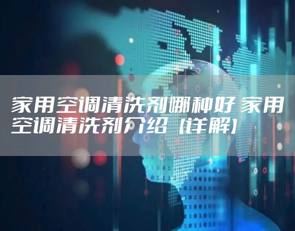 家用空调清洗剂哪种好 家用空调清洗剂介绍【详解】