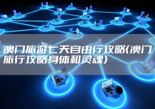 澳门旅游七天自由行攻略（澳门旅行攻略身体和灵魂）