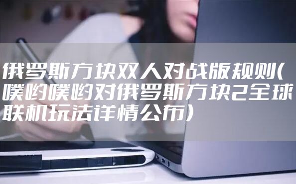 俄罗斯方块双人对战版规则（噗哟噗哟对俄罗斯方块2全球联机玩法详情公布）