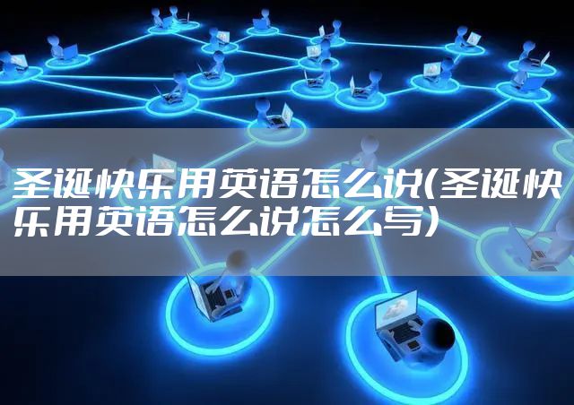 圣诞快乐用英语怎么说（圣诞快乐用英语怎么说怎么写）