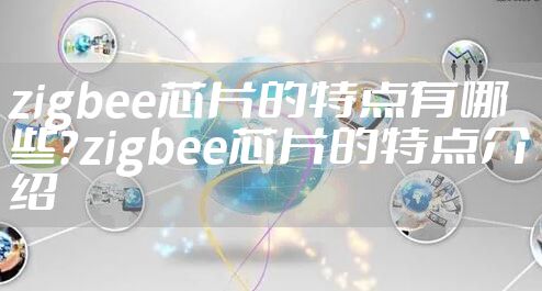zigbee芯片的特点有哪些？zigbee芯片的特点介绍