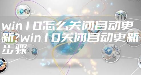win10怎么关闭自动更新？win10关闭自动更新步骤