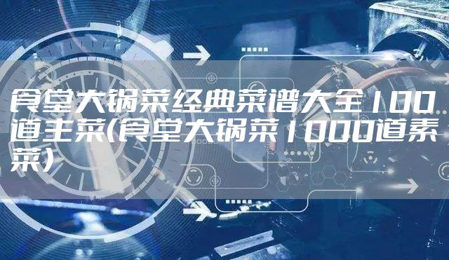 食堂大锅菜经典菜谱大全100道主菜（食堂大锅菜1000道素菜）
